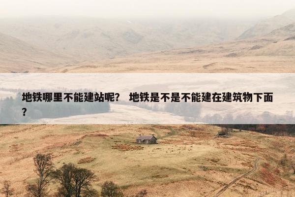 地铁哪里不能建站呢？ 地铁是不是不能建在建筑物下面？