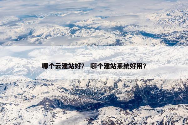 哪个云建站好？ 哪个建站系统好用？