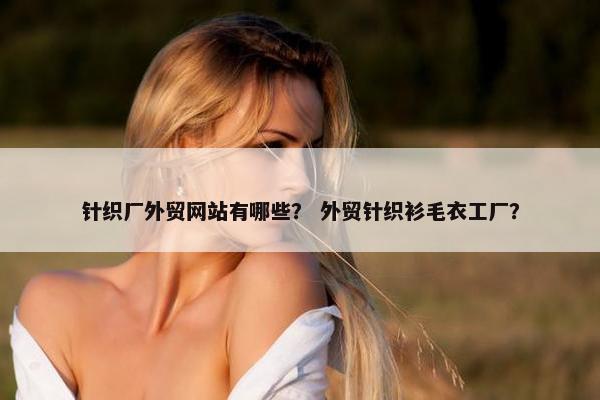 针织厂外贸网站有哪些？ 外贸针织衫毛衣工厂？