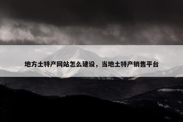 地方土特产网站怎么建设，当地土特产销售平台