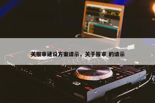 关报审建设方案请示，关于报审 的请示