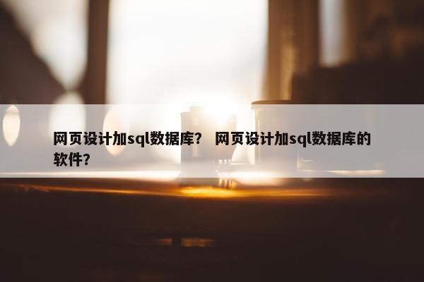 网页设计加sql数据库？ 网页设计加sql数据库的软件？
