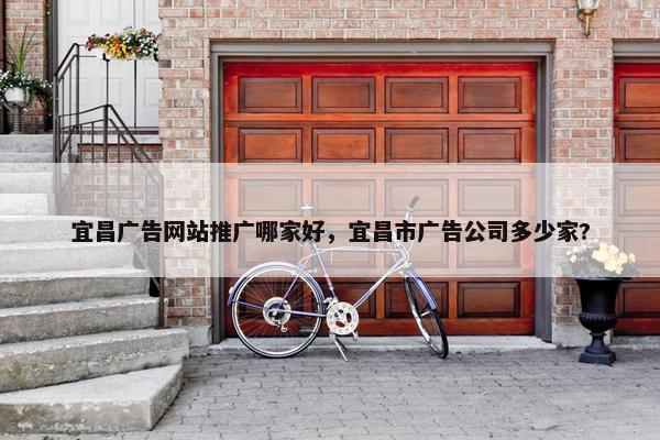 宜昌广告网站推广哪家好，宜昌市广告公司多少家?