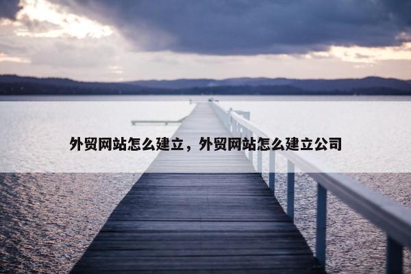 外贸网站怎么建立，外贸网站怎么建立公司
