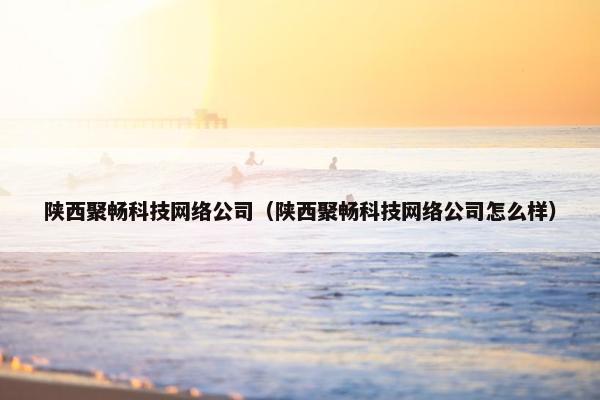 陕西聚畅科技网络公司（陕西聚畅科技网络公司怎么样）