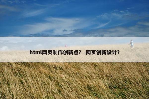 html网页制作创新点？ 网页创新设计？