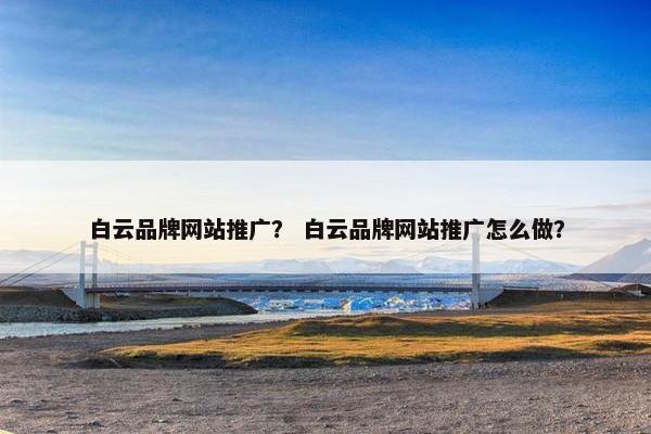 白云品牌网站推广？ 白云品牌网站推广怎么做？