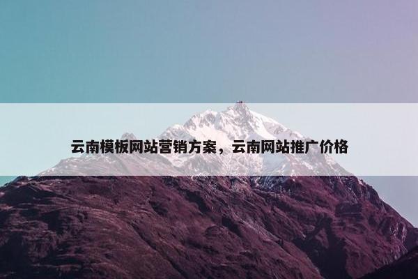 云南模板网站营销方案，云南网站推广价格