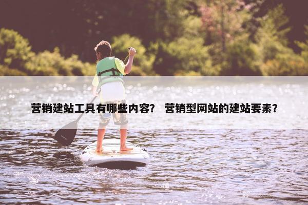 营销建站工具有哪些内容？ 营销型网站的建站要素？