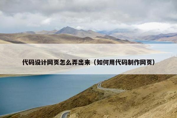 代码设计网页怎么弄出来（如何用代码制作网页）