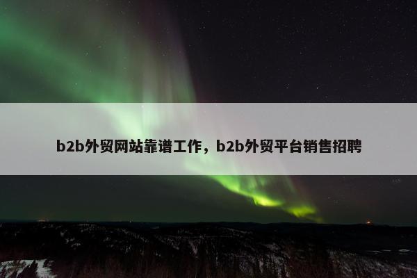 b2b外贸网站靠谱工作，b2b外贸平台销售招聘