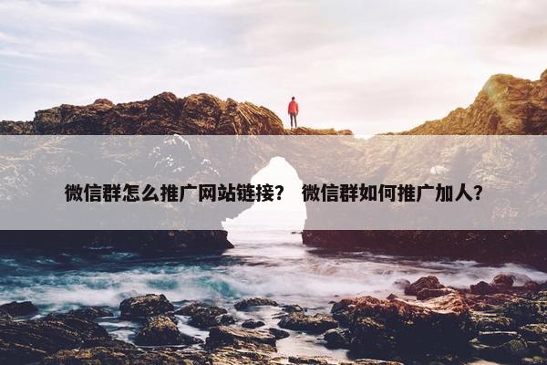 微信群怎么推广网站链接？ 微信群如何推广加人？