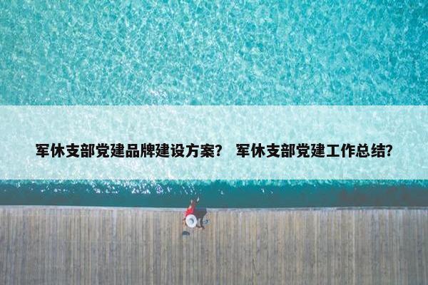 军休支部党建品牌建设方案？ 军休支部党建工作总结？