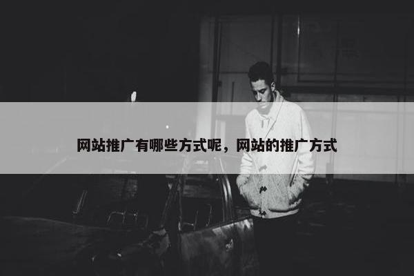 网站推广有哪些方式呢，网站的推广方式