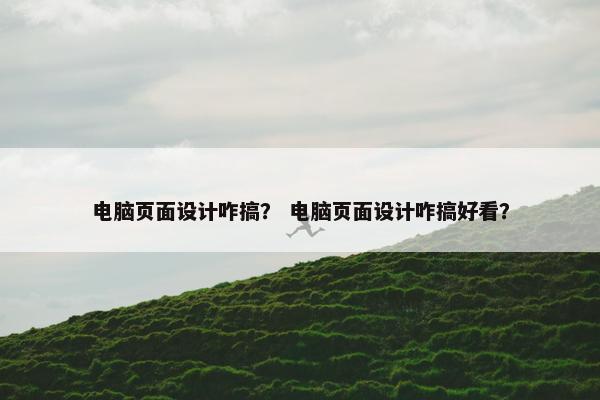 电脑页面设计咋搞？ 电脑页面设计咋搞好看？