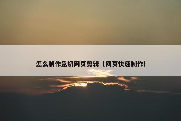 怎么制作急切网页剪辑（网页快速制作）