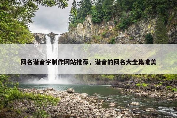 网名谐音字制作网站推荐，谐音的网名大全集唯美