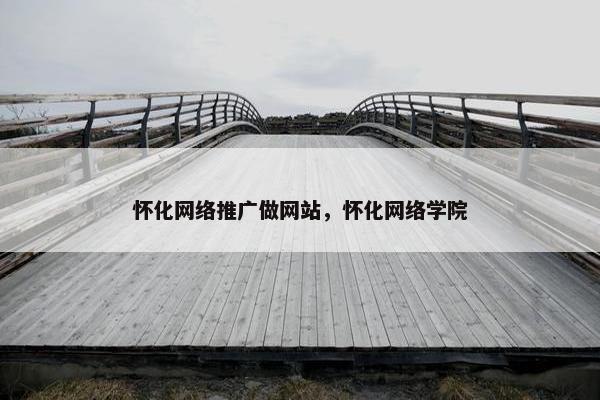 怀化网络推广做网站，怀化网络学院