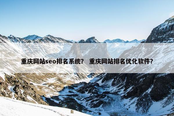 重庆网站seo排名系统？ 重庆网站排名优化软件？