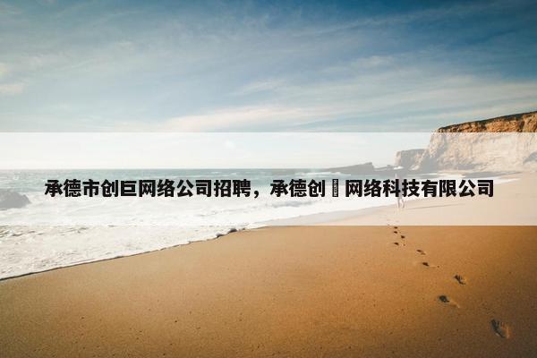 承德市创巨网络公司招聘，承德创昇网络科技有限公司