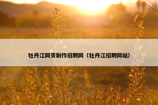 牡丹江网页制作招聘网（牡丹江招聘网站）