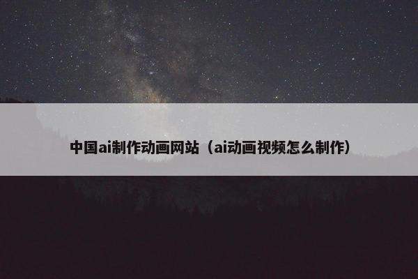 中国ai制作动画网站（ai动画视频怎么制作）