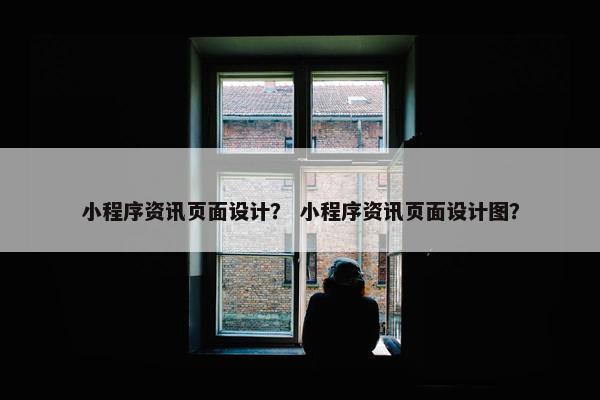 小程序资讯页面设计？ 小程序资讯页面设计图？