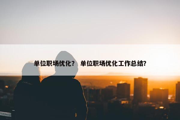 单位职场优化？ 单位职场优化工作总结？