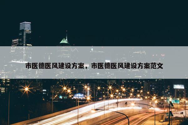 市医德医风建设方案，市医德医风建设方案范文