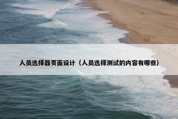 人员选择器页面设计（人员选择测试的内容有哪些）