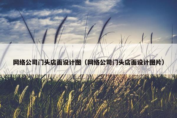 网络公司门头店面设计图（网络公司门头店面设计图片）