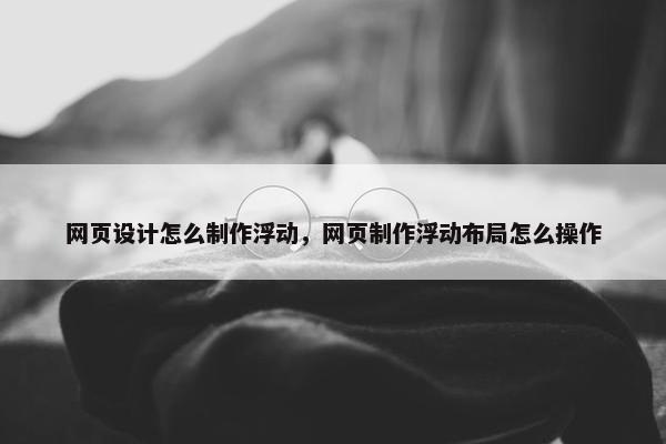 网页设计怎么制作浮动，网页制作浮动布局怎么操作