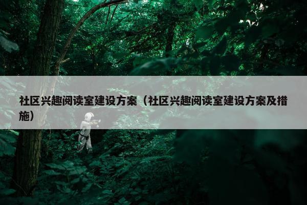 社区兴趣阅读室建设方案（社区兴趣阅读室建设方案及措施）