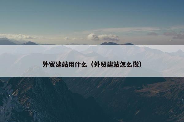 外贸建站用什么（外贸建站怎么做）