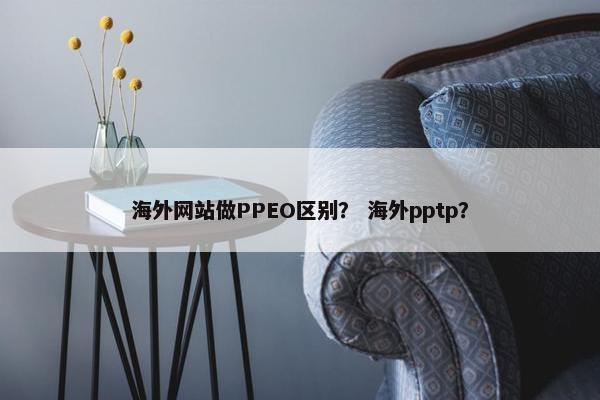 海外网站做PPEO区别？ 海外pptp？
