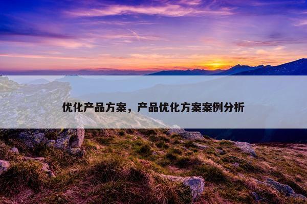 优化产品方案，产品优化方案案例分析