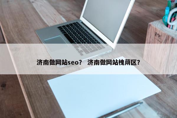 济南做网站seo？ 济南做网站槐荫区？