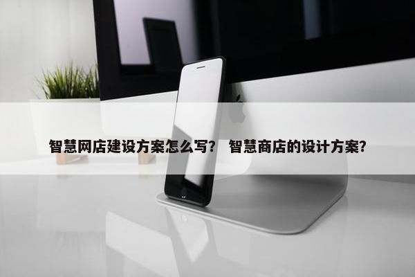 智慧网店建设方案怎么写？ 智慧商店的设计方案？