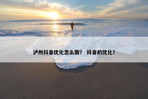 泸州抖音优化怎么做？ 抖音的优化？
