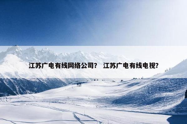 江苏广电有线网络公司？ 江苏广电有线电视？