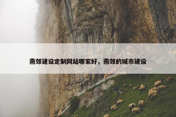 燕郊建设定制网站哪家好，燕郊的城市建设