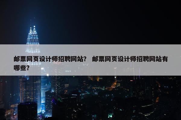 邮票网页设计师招聘网站？ 邮票网页设计师招聘网站有哪些？