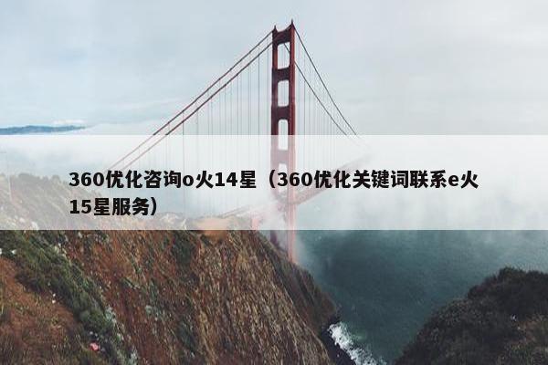 360优化咨询o火14星（360优化关键词联系e火15星服务）