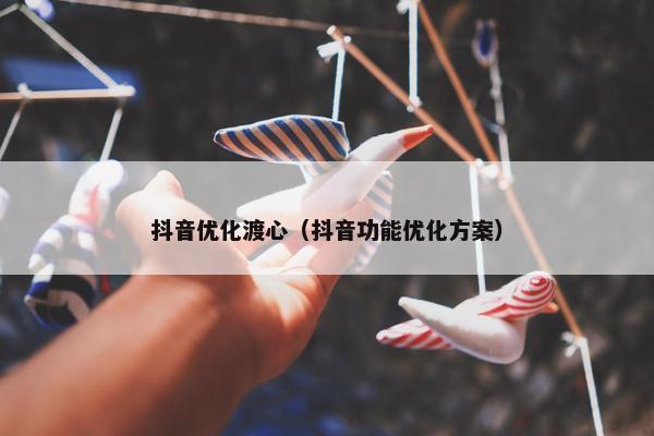 抖音优化渡心（抖音功能优化方案）