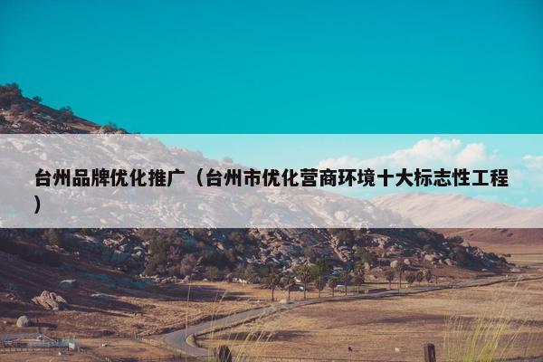 台州品牌优化推广（台州市优化营商环境十大标志性工程）