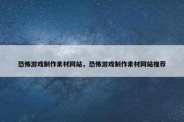 恐怖游戏制作素材网站，恐怖游戏制作素材网站推荐