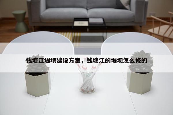 钱塘江堤坝建设方案，钱塘江的堤坝怎么修的