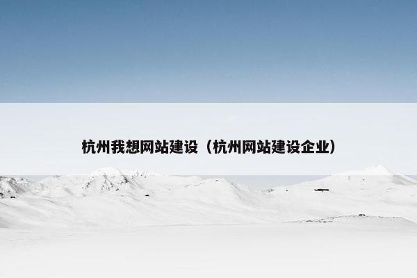 杭州我想网站建设（杭州网站建设企业）