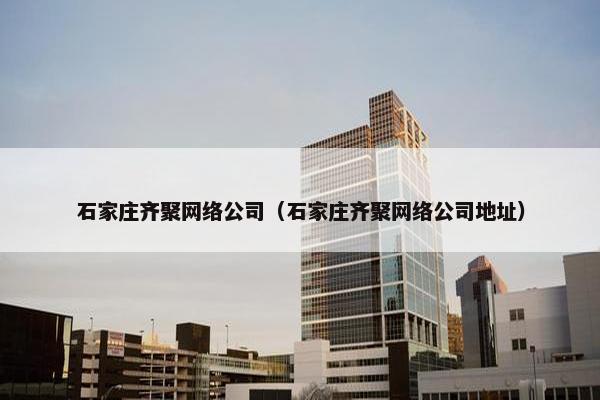 石家庄齐聚网络公司（石家庄齐聚网络公司地址）