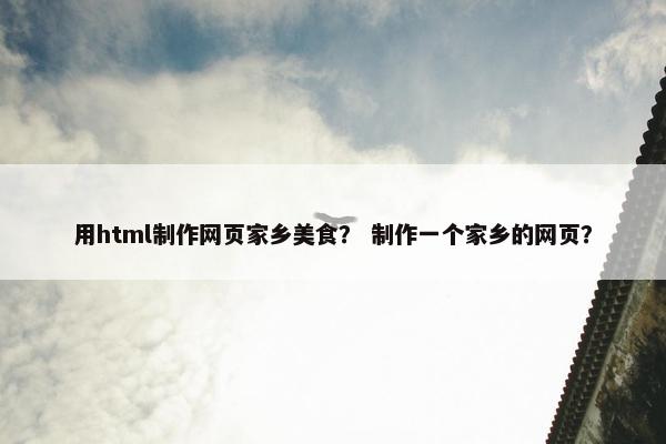 用html制作网页家乡美食？ 制作一个家乡的网页？